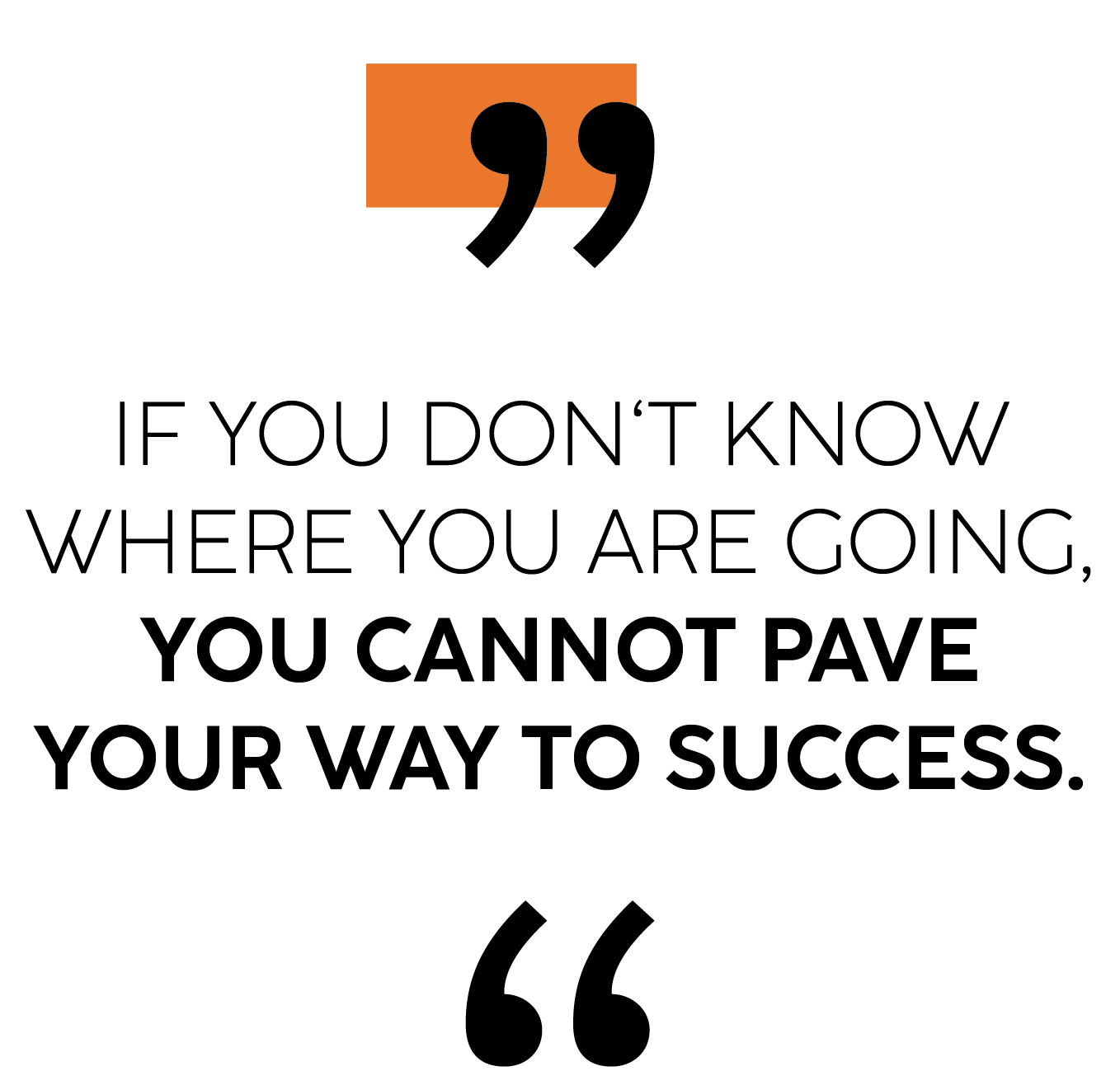 Quote: If you don't know where you are going, you cannot pave your way to success